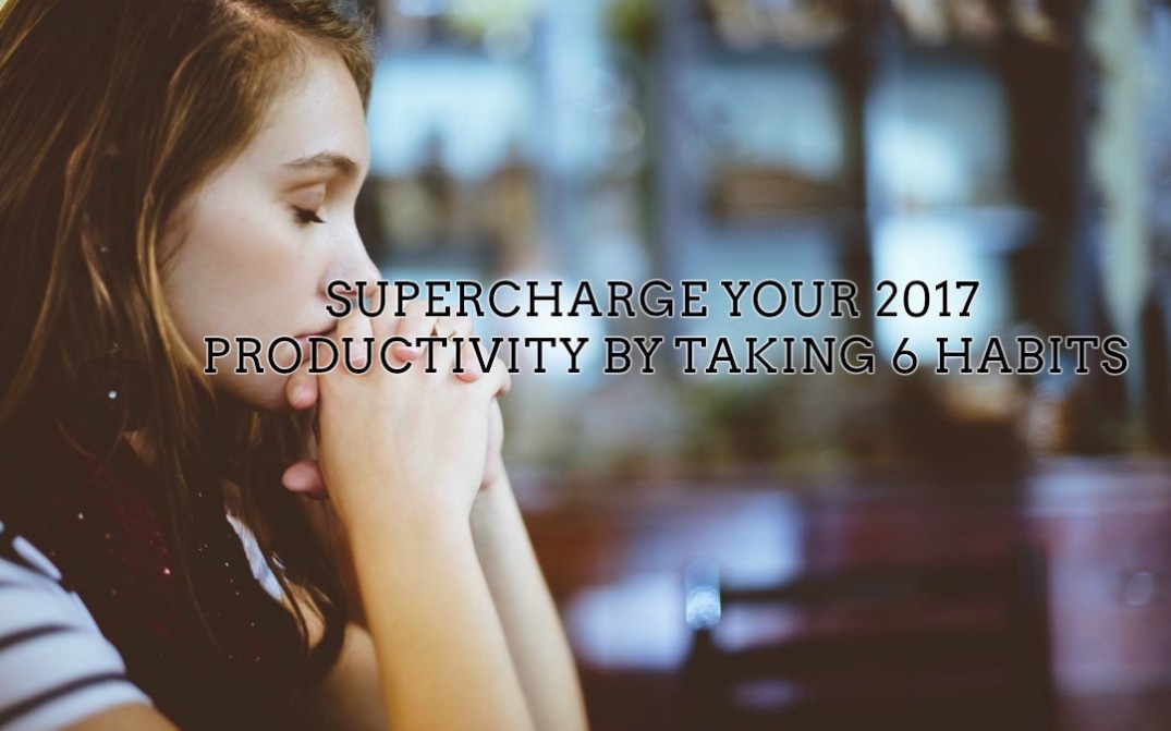 Supercharge Your 2017 Productivity By Taking 6 Habits